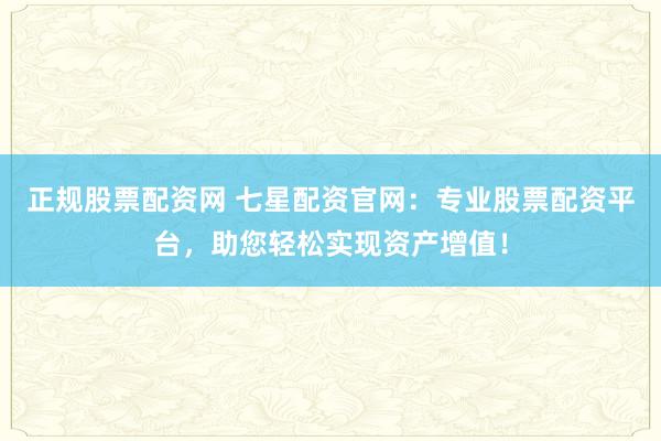 正规股票配资网 七星配资官网：专业股票配资平台，助您轻松实现资产增值！
