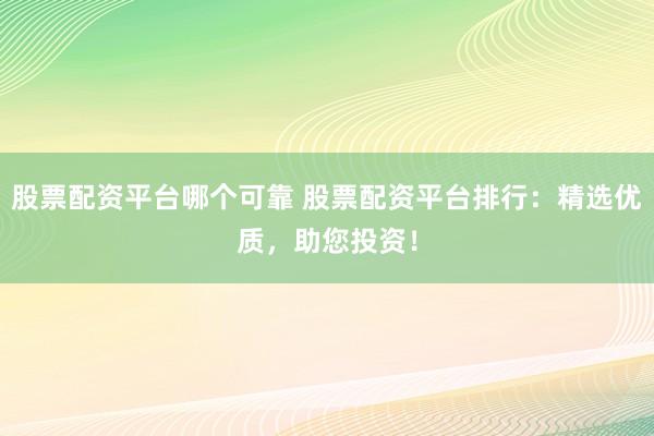 股票配资平台哪个可靠 股票配资平台排行：精选优质，助您投资！