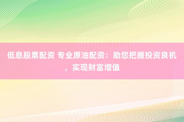 低息股票配资 专业原油配资:助您把握投资良机,实现财富增值