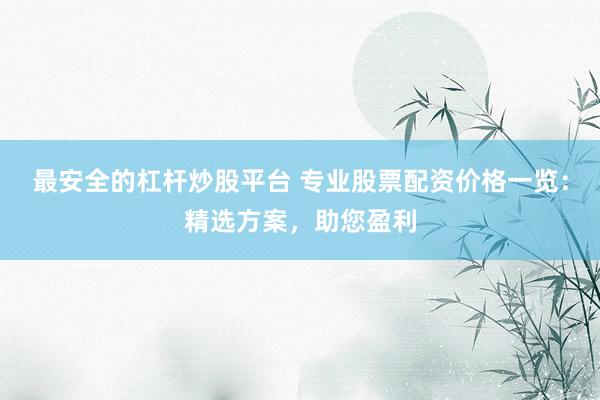 最安全的杠杆炒股平台 专业股票配资价格一览：精选方案，助您盈利
