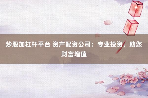 炒股加杠杆平台 资产配资公司:专业投资,助您财富增值