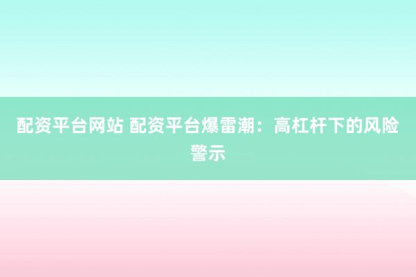 配资平台网站 配资平台爆雷潮：高杠杆下的风险警示