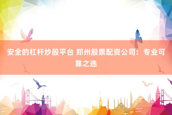 安全的杠杆炒股平台 郑州股票配资公司:专业可靠之选