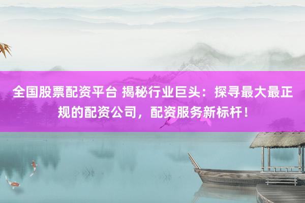 全国股票配资平台 揭秘行业巨头:探寻最大最正规的配资公司,配资服务新标杆!