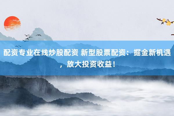 配资专业在线炒股配资 新型股票配资：掘金新机遇，放大投资收益！