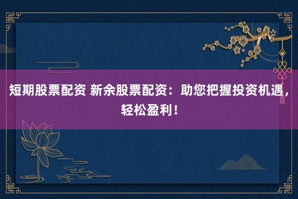 短期股票配资 新余股票配资：助您把握投资机遇，轻松盈利！