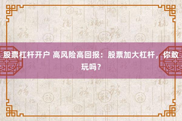 股票杠杆开户 高风险高回报：股票加大杠杆，你敢玩吗？
