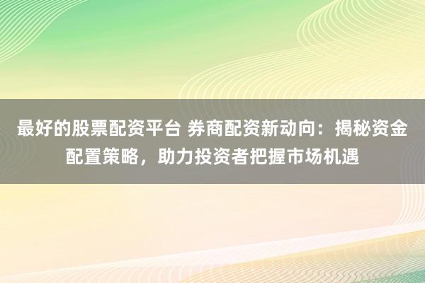 最好的股票配资平台 券商配资新动向：揭秘资金配置策略，助力投资者把握市场机遇