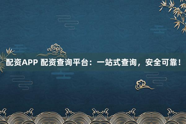 配资APP 配资查询平台：一站式查询，安全可靠！