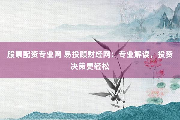 股票配资专业网 易投顾财经网：专业解读，投资决策更轻松