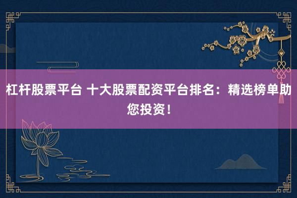 杠杆股票平台 十大股票配资平台排名：精选榜单助您投资！