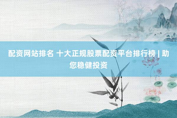 配资网站排名 十大正规股票配资平台排行榜 | 助您稳健投资