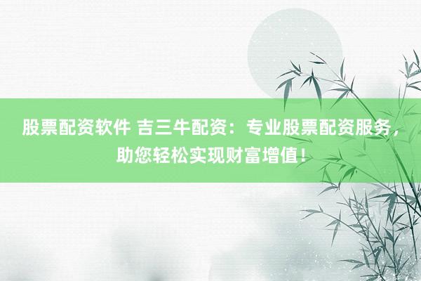 股票配资软件 吉三牛配资:专业股票配资服务,助您轻松实现财富增值!
