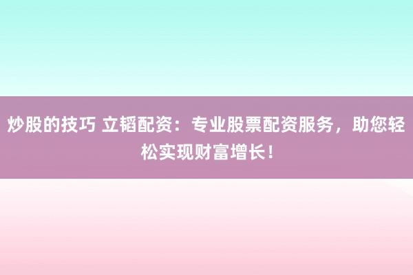 炒股的技巧 立韬配资:专业股票配资服务,助您轻松实现财富增长!