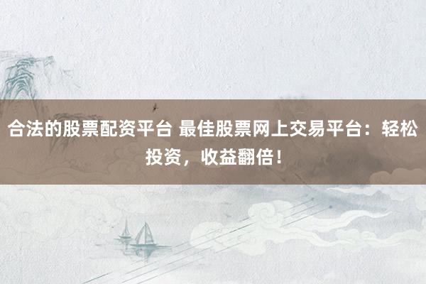 合法的股票配资平台 最佳股票网上交易平台:轻松投资,收益翻倍!
