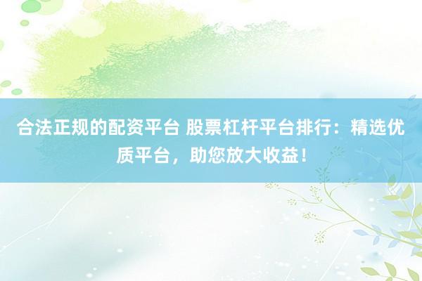 合法正规的配资平台 股票杠杆平台排行：精选优质平台，助您放大收益！