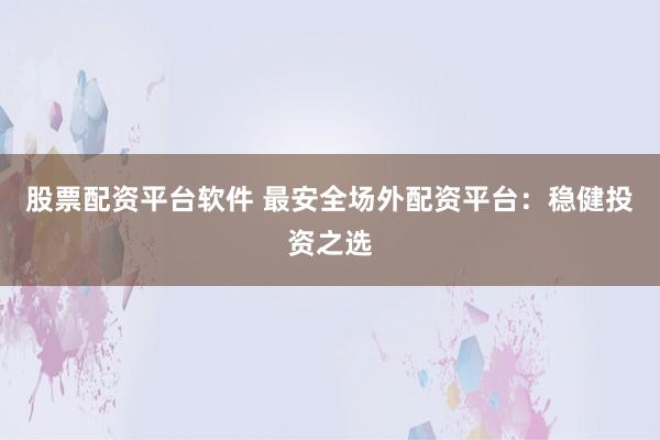 股票配资平台软件 最安全场外配资平台:稳健投资之选