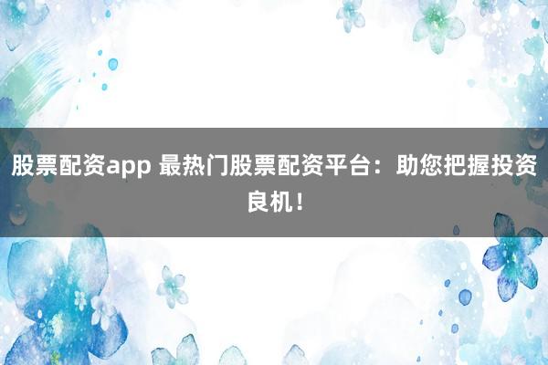 股票配资app 最热门股票配资平台：助您把握投资良机！