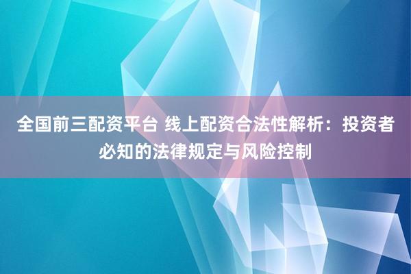 全国前三配资平台 线上配资合法性解析：投资者必知的法律规定与风险控制