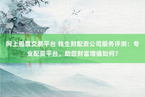 网上股票交易平台 钱生财配资公司服务评测:专业配资平台,助您财富增值如何?
