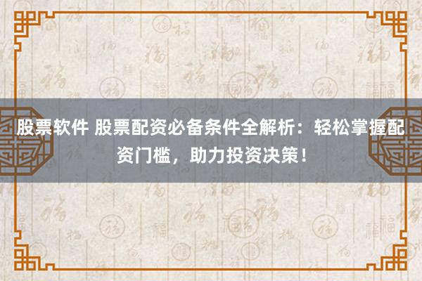 股票软件 股票配资必备条件全解析：轻松掌握配资门槛，助力投资决策！