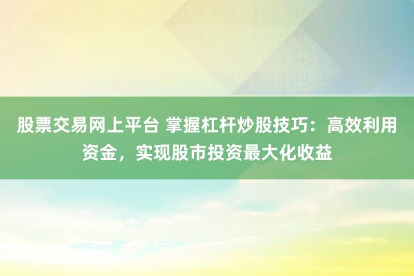 股票交易网上平台 掌握杠杆炒股技巧:高效利用资金,实现股市投资最大化收益