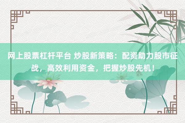 网上股票杠杆平台 炒股新策略:配资助力股市征战,高效利用资金,把握炒股先机!