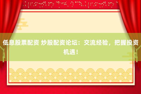 低息股票配资 炒股配资论坛:交流经验,把握投资机遇!