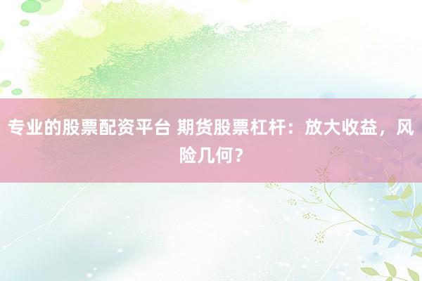 专业的股票配资平台 期货股票杠杆：放大收益，风险几何？