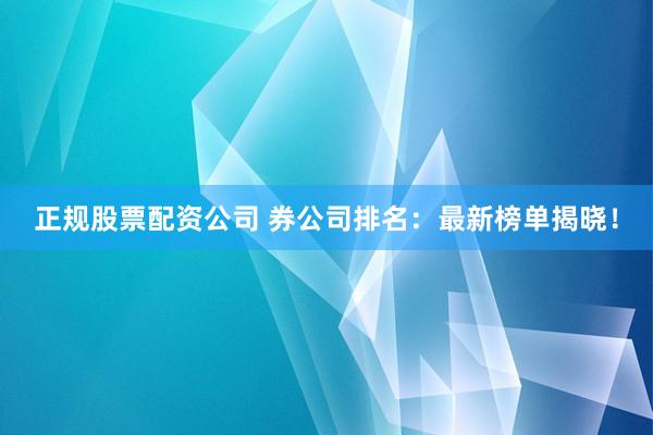正规股票配资公司 券公司排名：最新榜单揭晓！