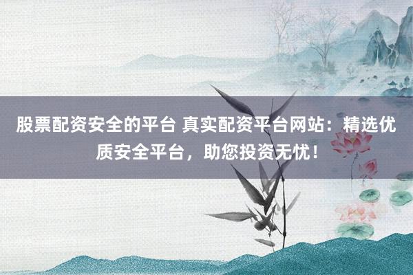 股票配资安全的平台 真实配资平台网站:精选优质安全平台,助您投资无忧!