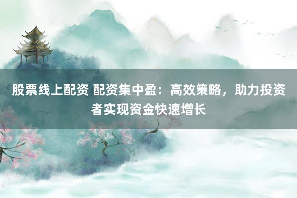 股票线上配资 配资集中盈：高效策略，助力投资者实现资金快速增长