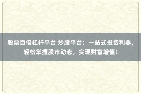股票百倍杠杆平台 炒股平台：一站式投资利器，轻松掌握股市动态，实现财富增值！