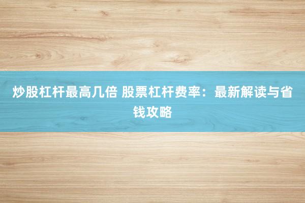 炒股杠杆最高几倍 股票杠杆费率:最新解读与省钱攻略
