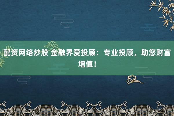 配资网络炒股 金融界爱投顾：专业投顾，助您财富增值！