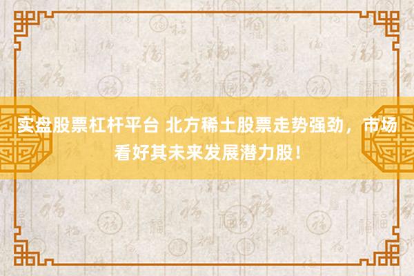 实盘股票杠杆平台 北方稀土股票走势强劲，市场看好其未来发展潜力股！