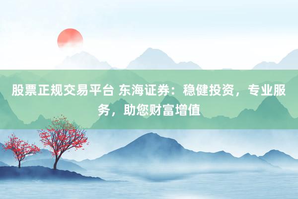 股票正规交易平台 东海证券:稳健投资,专业服务,助您财富增值