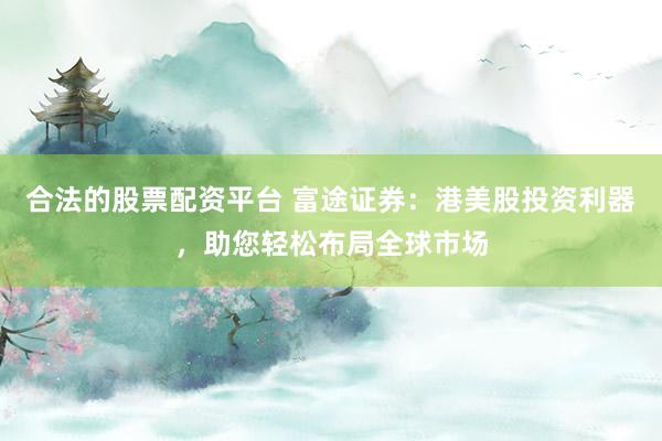合法的股票配资平台 富途证券:港美股投资利器,助您轻松布局全球市场