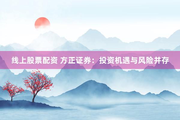线上股票配资 方正证券:投资机遇与风险并存