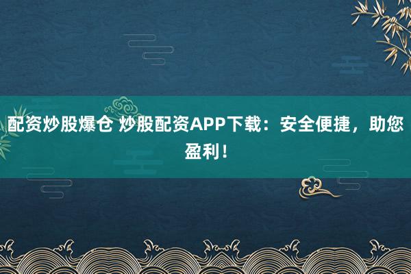 配资炒股爆仓 炒股配资APP下载：安全便捷，助您盈利！