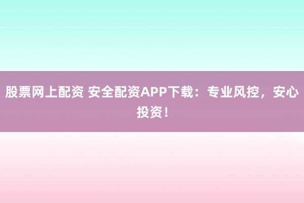 股票网上配资 安全配资APP下载：专业风控，安心投资！