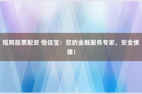 短期股票配资 恒信宝：您的金融服务专家，安全便捷！