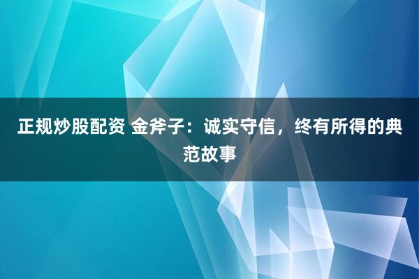 正规炒股配资 金斧子：诚实守信，终有所得的典范故事