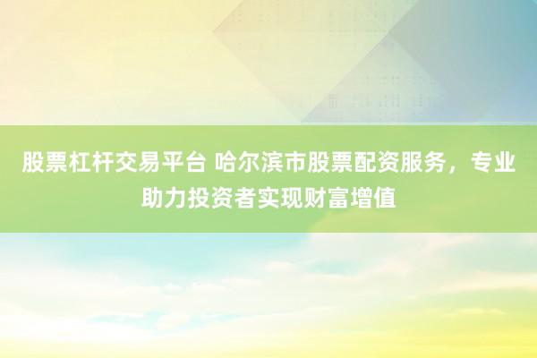 股票杠杆交易平台 哈尔滨市股票配资服务，专业助力投资者实现财富增值