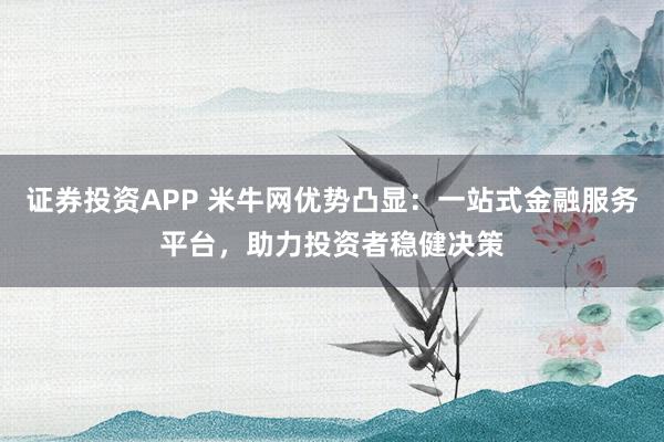 证券投资APP 米牛网优势凸显:一站式金融服务平台,助力投资者稳健决策