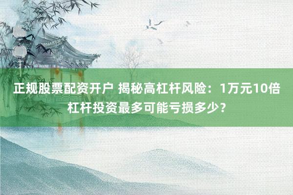 正规股票配资开户 揭秘高杠杆风险：1万元10倍杠杆投资最多可能亏损多少？