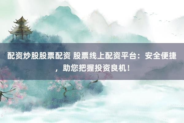 配资炒股股票配资 股票线上配资平台：安全便捷，助您把握投资良机！