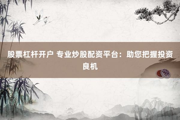 股票杠杆开户 专业炒股配资平台：助您把握投资良机