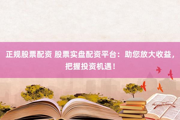 正规股票配资 股票实盘配资平台：助您放大收益，把握投资机遇！