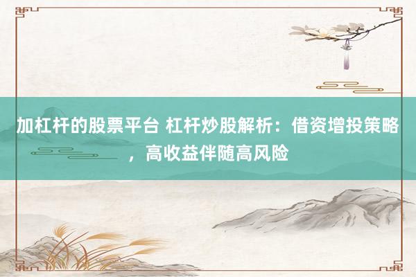 加杠杆的股票平台 杠杆炒股解析：借资增投策略，高收益伴随高风险